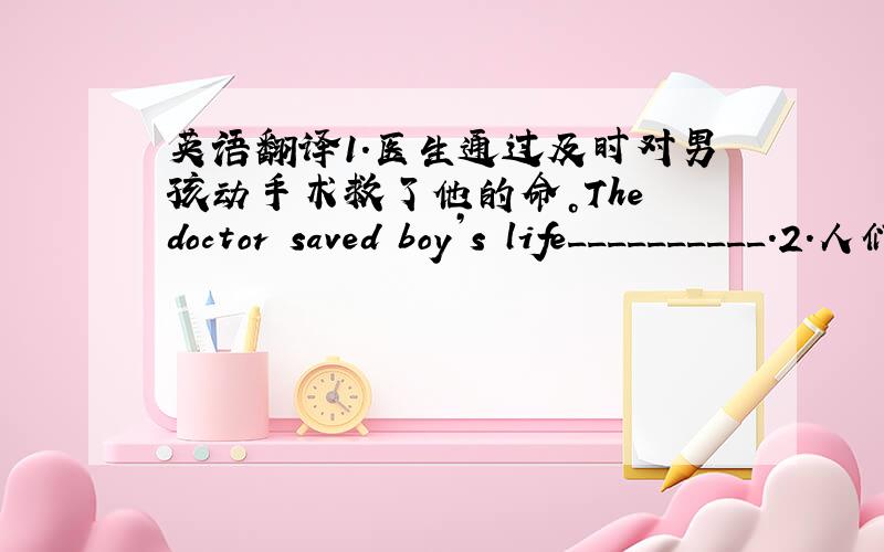 英语翻译1.医生通过及时对男孩动手术救了他的命。The doctor saved boy’s life__________.2.人们通过向希望工程捐款帮助贫困地区的学校和学生。People help schools and students in poor areas __________Project Hop