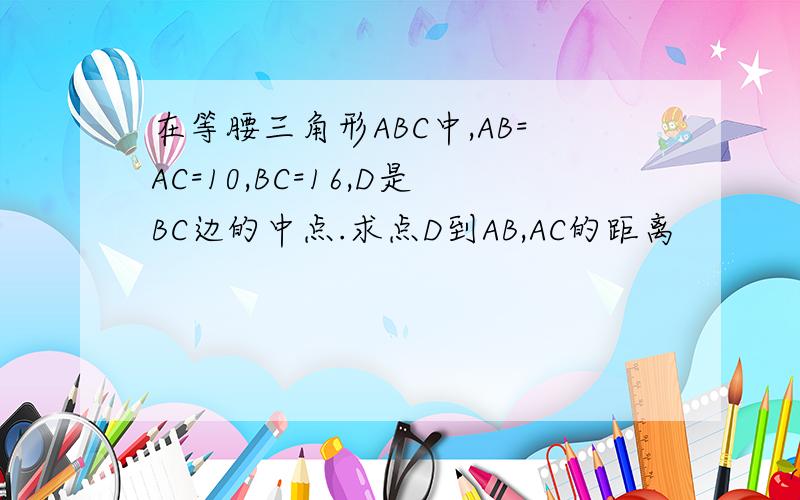 在等腰三角形ABC中,AB=AC=10,BC=16,D是BC边的中点.求点D到AB,AC的距离