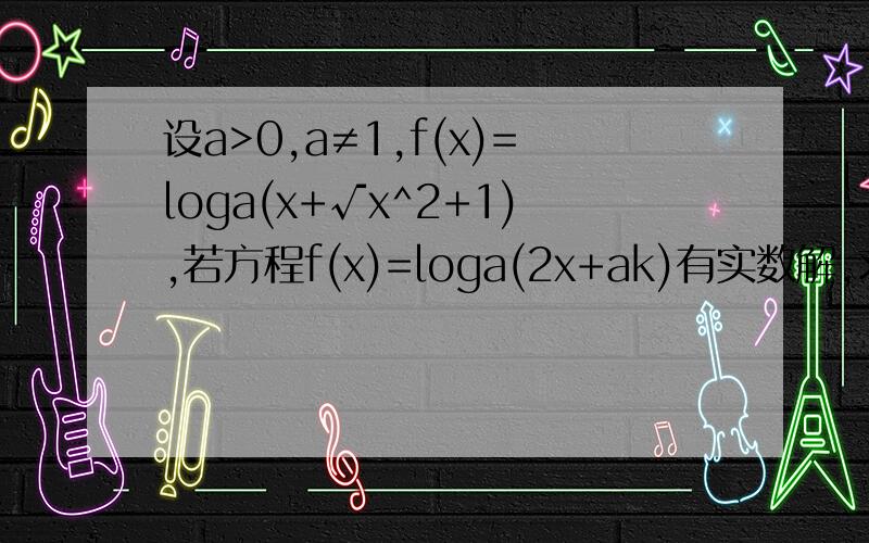 设a>0,a≠1,f(x)=loga(x+√x^2+1),若方程f(x)=loga(2x+ak)有实数解,求k的取值范围.