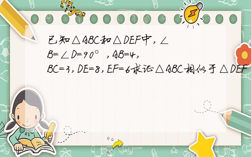 已知△ABC和△DEF中,∠B=∠D=90°,AB=4,BC=3,DE=8,EF=6求证△ABC相似于△DEF