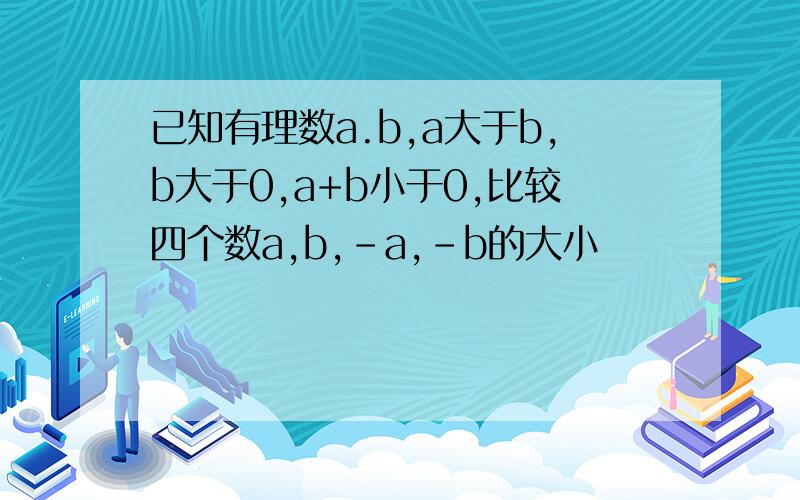 已知有理数a.b,a大于b,b大于0,a+b小于0,比较四个数a,b,-a,-b的大小