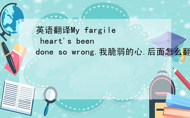 英语翻译My fargile heart's been done so wrong.我脆弱的心.后面怎么翻译才对呢?