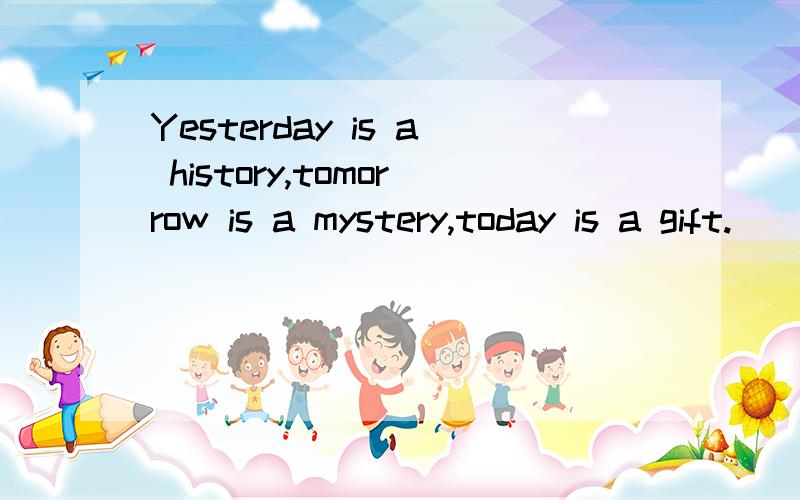 Yesterday is a history,tomorrow is a mystery,today is a gift.
