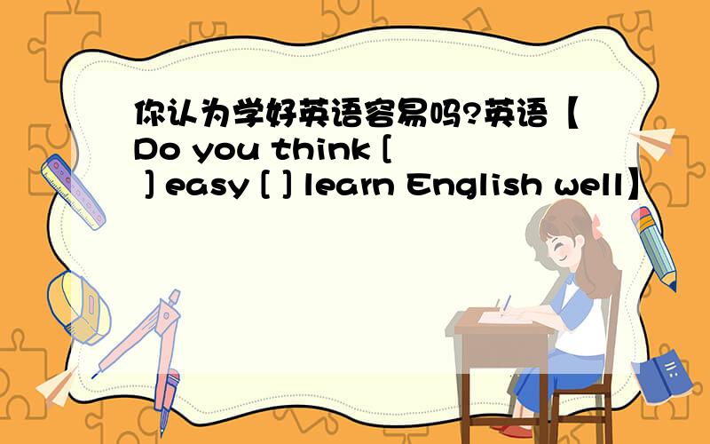 你认为学好英语容易吗?英语【Do you think [ ] easy [ ] learn English well】