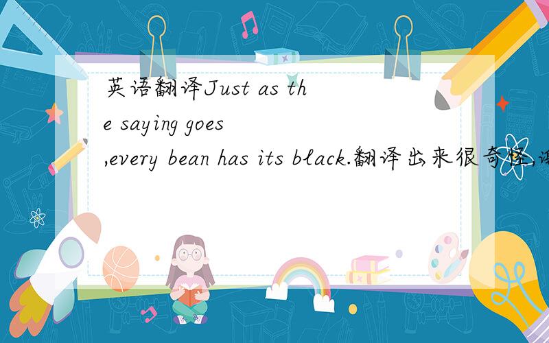 英语翻译Just as the saying goes ,every bean has its black.翻译出来很奇怪,谢谢怎么翻译
