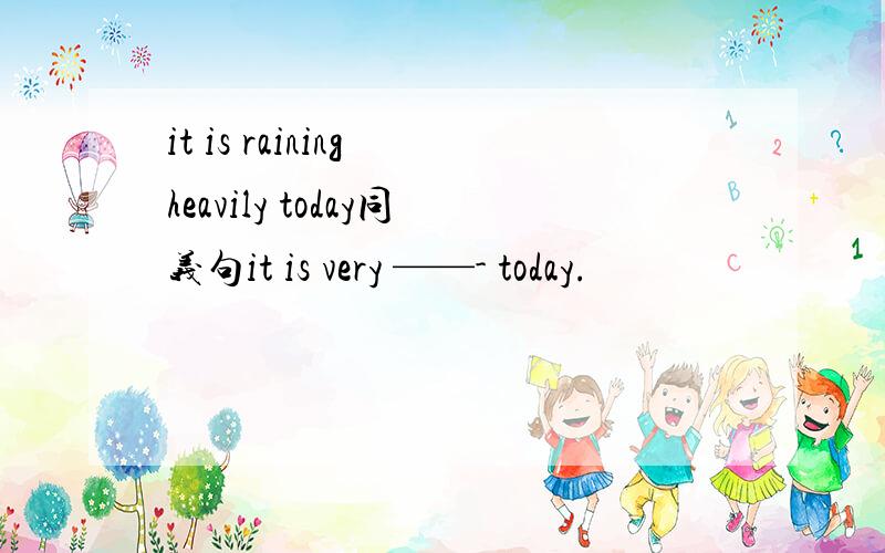 it is raining heavily today同义句it is very ——- today.