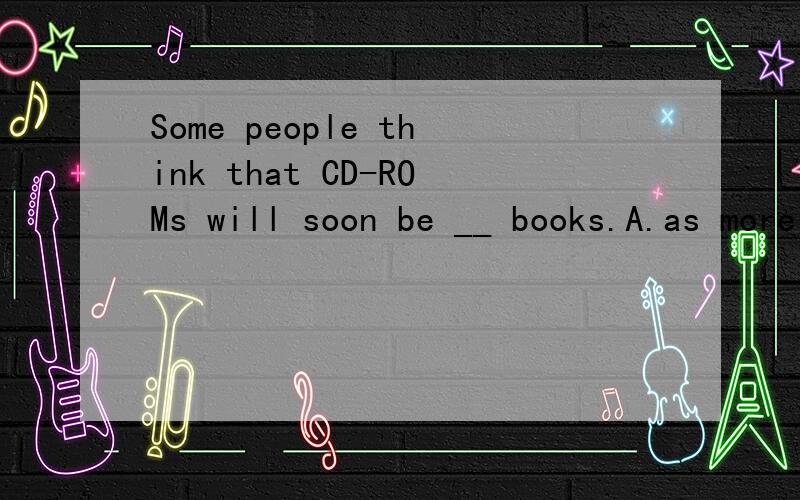 Some people think that CD-ROMs will soon be __ books.A.as more popular as B.the most popular thanC.so popular as D.more popular than