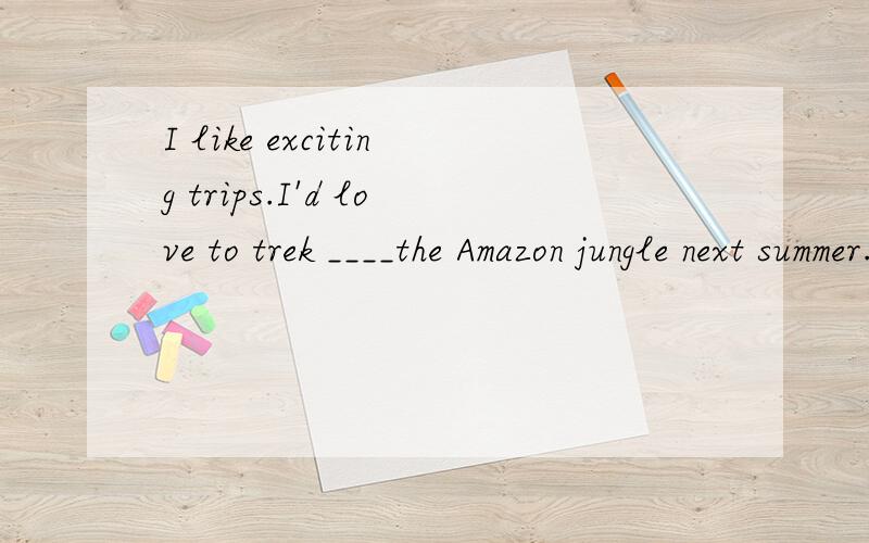 I like exciting trips.I'd love to trek ____the Amazon jungle next summer.A.through B.across C.crossing D.cross答案选出来后请分析一下选项