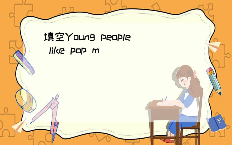 填空Young people like pop m_____