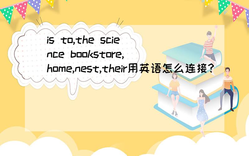 is to,the science bookstore,home,nest,their用英语怎么连接?