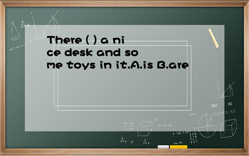 There ( ) a nice desk and some toys in it.A.is B.are