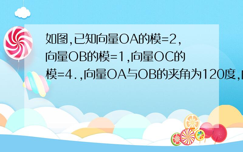 如图,已知向量OA的模=2,向量OB的模=1,向量OC的模=4.,向量OA与OB的夹角为120度,向量OA与OC的夹角为30度,用向量OA,OB表示向量OC