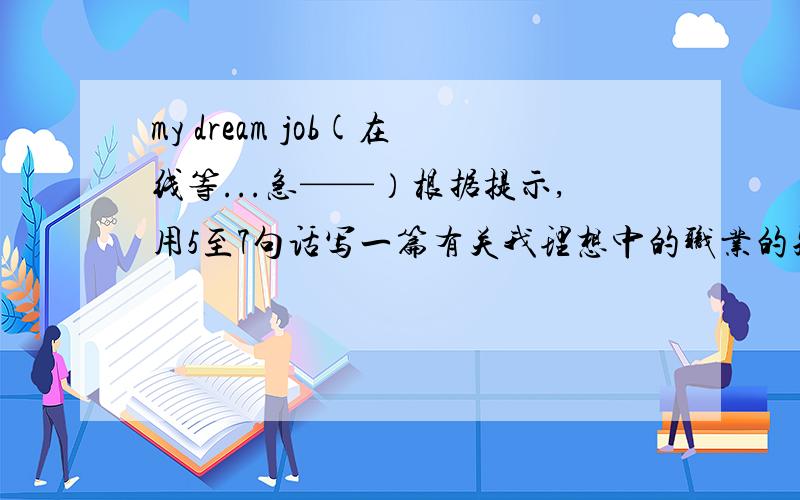 my dream job(在线等...急——）根据提示,用5至7句话写一篇有关我理想中的职业的短文...1.What do you want to be when you grow up?2.How did you become interest in it?/What are you interest in?3.What are you good at?4.Do you th