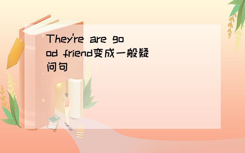 They're are good friend变成一般疑问句