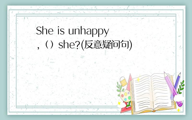 She is unhappy,（）she?(反意疑问句)