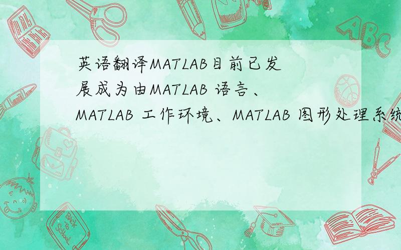 英语翻译MATLAB目前已发展成为由MATLAB 语言、MATLAB 工作环境、MATLAB 图形处理系统、MATLAB 数学函数库和MATLAB 应用程序接口五大部分组成的集数值计算、图形处理、程序开发为一体的功能强大