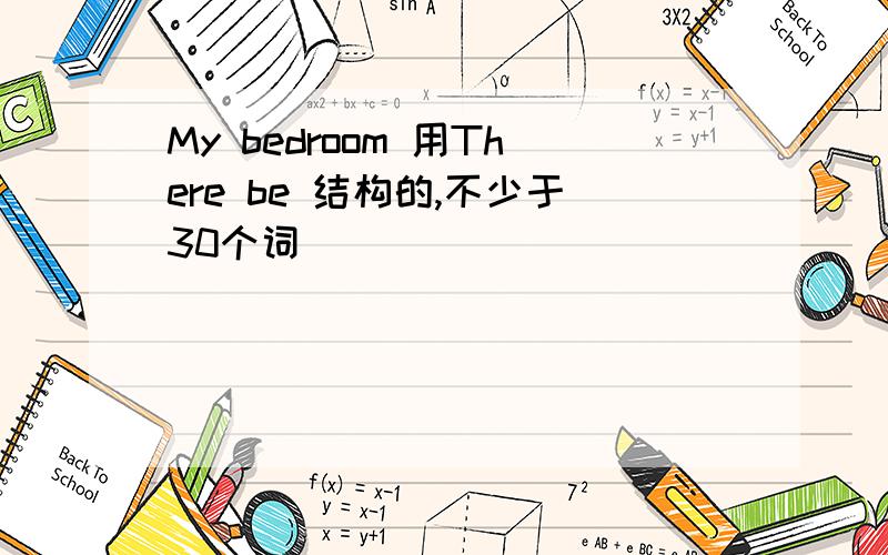 My bedroom 用There be 结构的,不少于30个词