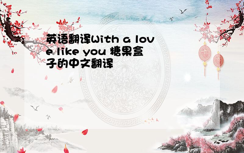 英语翻译With a love like you 糖果盒子的中文翻译