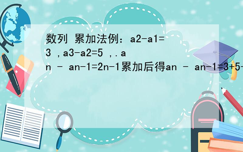 数列 累加法例：a2-a1=3 ,a3-a2=5 ,.an - an-1=2n-1累加后得an - an-1=3+5+.+2n-1=f(n)问F（n） （关于首相 项数之类的数字 字母写清楚）