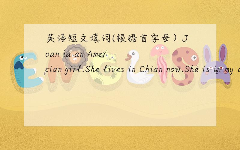 英语短文填词(根据首字母）Joan ia an Amercian girl.She lives in Chian now.She is in my class.Her parents work in China,too.………………………………………………On Sundays,Joan goes to the People's Park with Chinese __f____