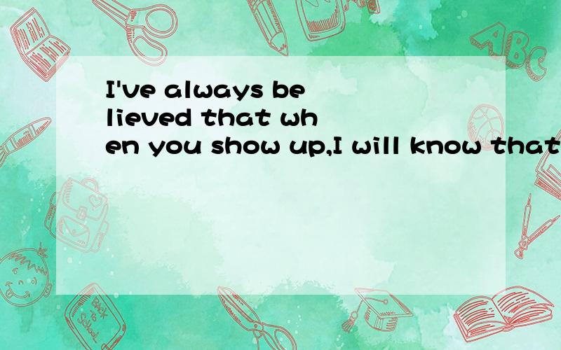 I've always believed that when you show up,I will know that it's you