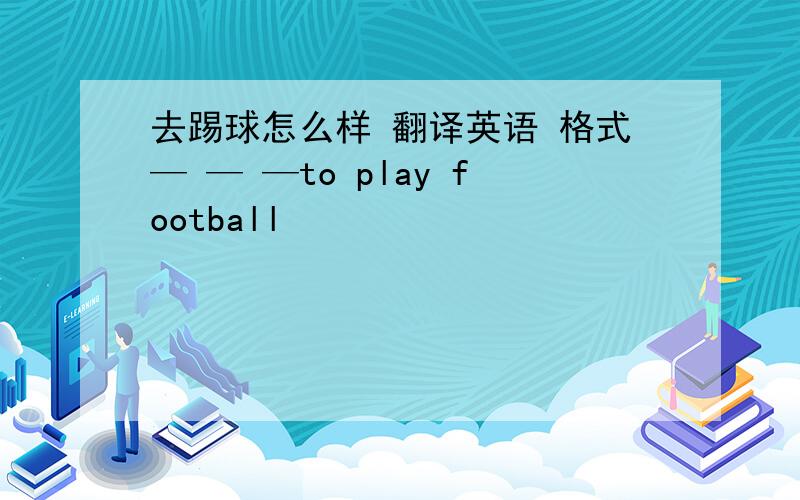 去踢球怎么样 翻译英语 格式— — —to play football