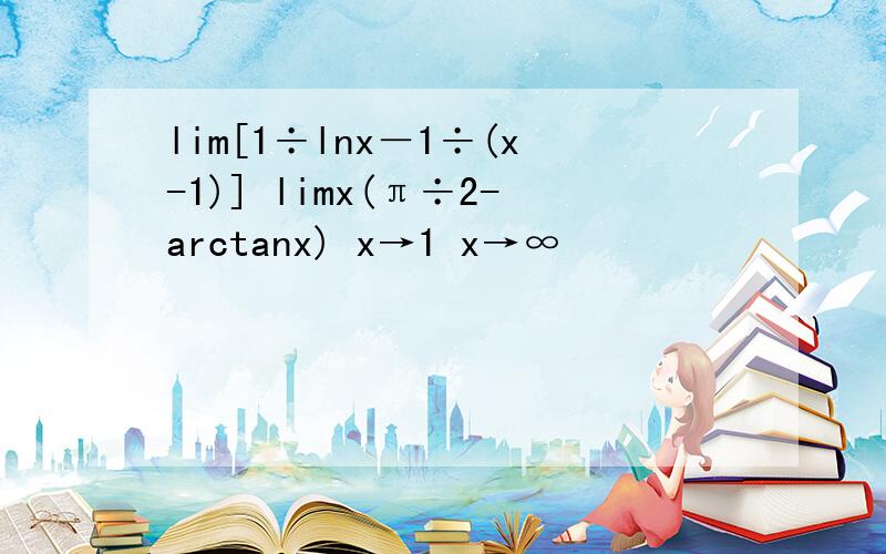lim[1÷lnx－1÷(x-1)] limx(π÷2-arctanx) x→1 x→∞