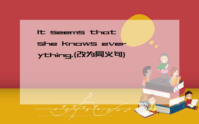 It seems that she knows everything.(改为同义句)