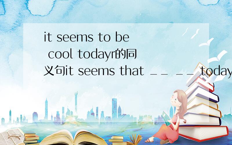 it seems to be cool todayr的同义句it seems that __ __ today怎么填空