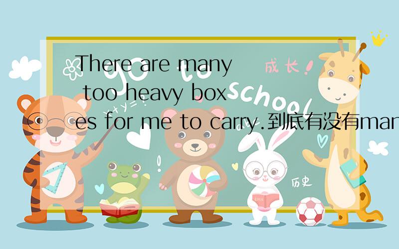 There are many too heavy boxes for me to carry.到底有没有many too这个词组?希望得到准确回答.并说出原因.蟹蟹.