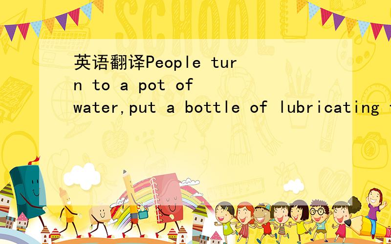 英语翻译People turn to a pot of water,put a bottle of lubricating fluid over water,engage in a lubricating fluid.告诉我语法点在哪个部分,我自己查,
