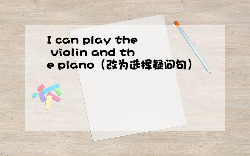 I can play the violin and the piano（改为选择疑问句）