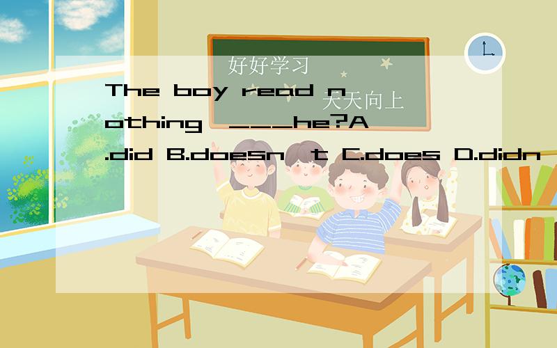 The boy read nothing,___he?A.did B.doesn't C.does D.didn't