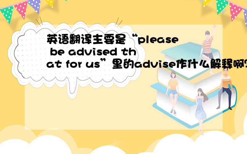 英语翻译主要是“please be advised that for us”里的advise作什么解释啊？
