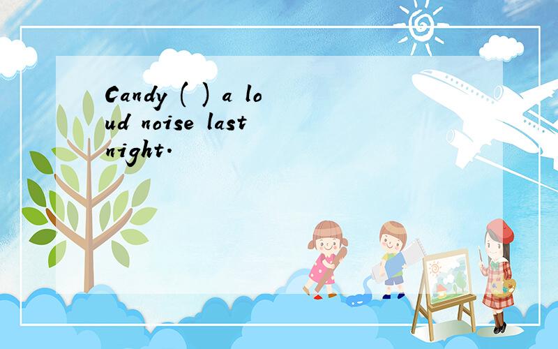 Candy ( ) a loud noise last night.