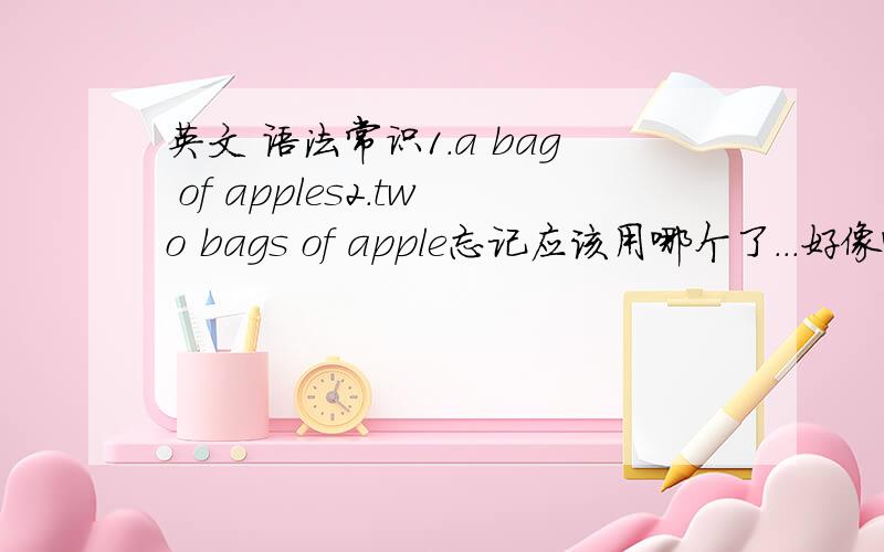 英文 语法常识1.a bag of apples2.two bags of apple忘记应该用哪个了...好像哪个都是对的耶..orz..哪个是正确的?