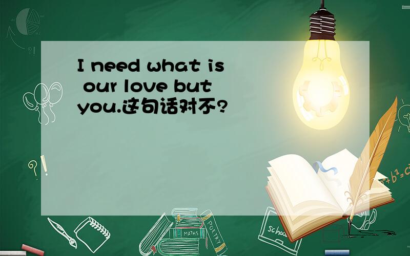 I need what is our love but you.这句话对不?