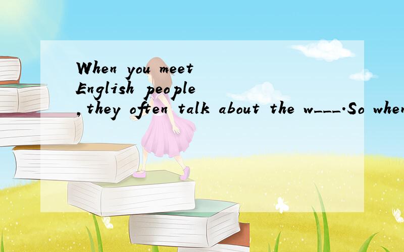 When you meet English people,they often talk about the w___.So when you meet somebadyin England,you can say 