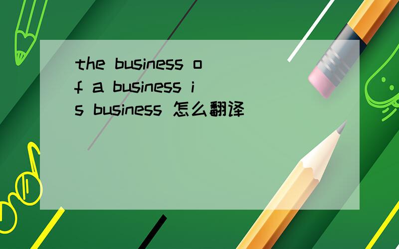 the business of a business is business 怎么翻译