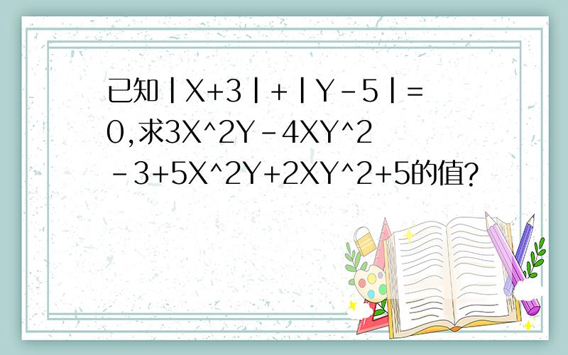 已知|X+3|+|Y-5|=0,求3X^2Y-4XY^2-3+5X^2Y+2XY^2+5的值?