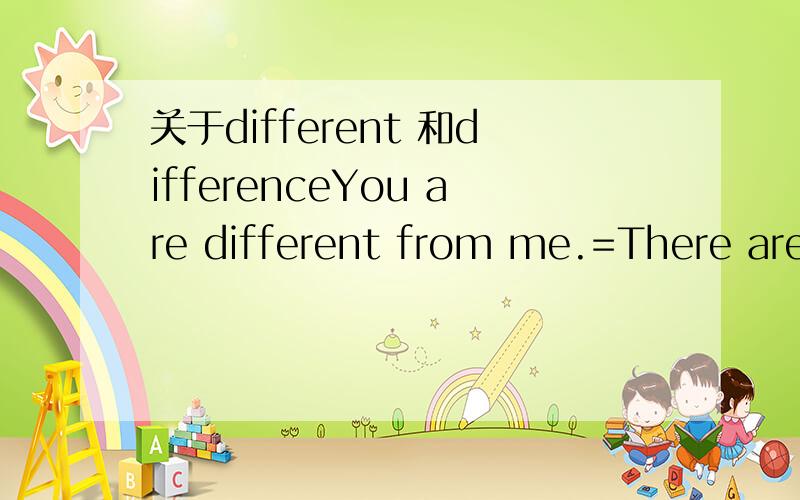 关于different 和differenceYou are different from me.=There are some differences between you and me.be different from = difference between.顺便麻烦各位多举些例子.