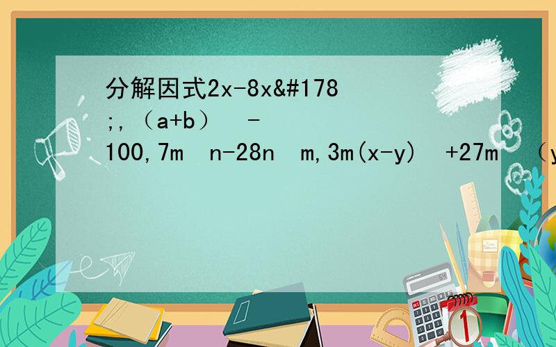 分解因式2x-8x²,（a+b）²-100,7m³n-28n³m,3m(x-y)³+27m³（y-x）