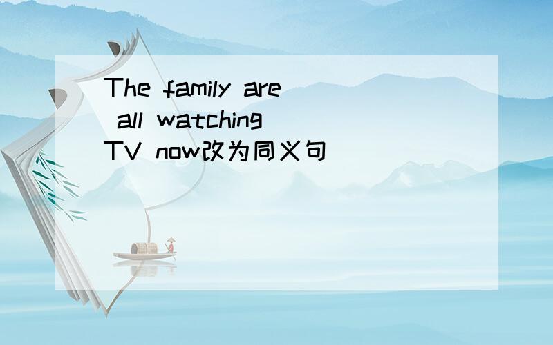 The family are all watching TV now改为同义句