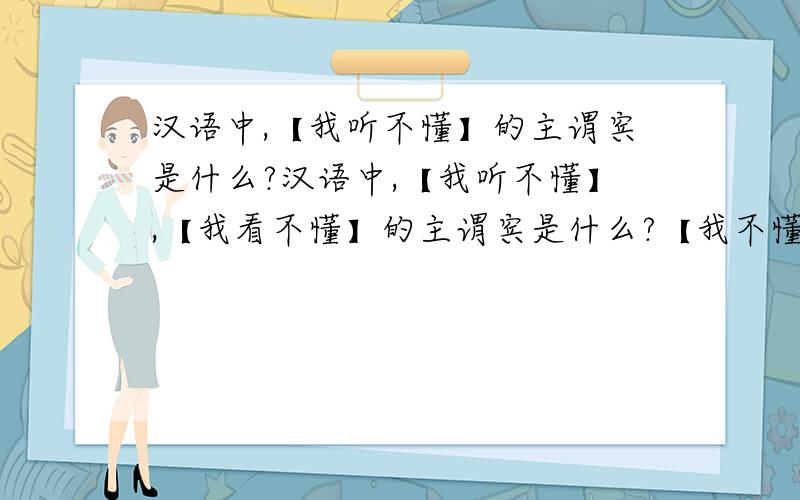 汉语中,【我听不懂】的主谓宾是什么?汉语中,【我听不懂】,【我看不懂】的主谓宾是什么?【我不懂汉语】的主谓宾是什么?