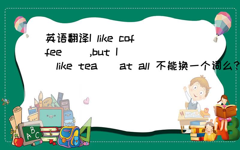 英语翻译I like coffee __,but I __like tea__at all 不能换一个词么？只有一个空