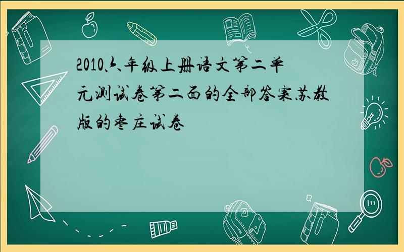 2010六年级上册语文第二单元测试卷第二面的全部答案苏教版的枣庄试卷