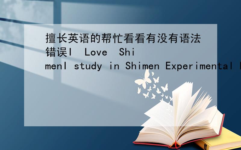 擅长英语的帮忙看看有没有语法错误I  Love  ShimenI study in Shimen Experimental Middle School.It’s a beautiful school with many trees,flowers and buildings.It’s not very big but it makes us comfortable.This is one of the reasons tha