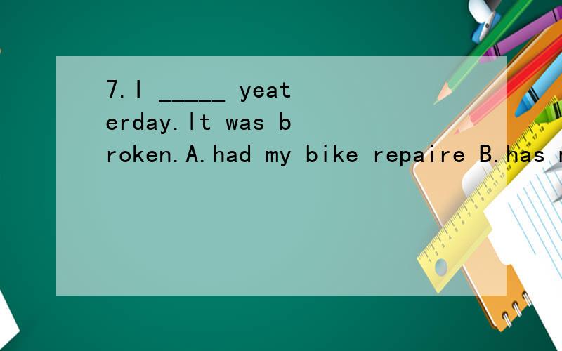 7.I _____ yeaterday.It was broken.A.had my bike repaire B.has my bike repairedC.had my bike repair D.had my bike repairs8.An accident _____ on Hubin Road yesterday.A.was happened B.had been happened C.is happened D.happened9.---I have many beautiful