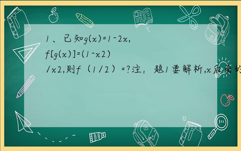1、已知g(x)=1-2x,f[g(x)]=(1-x2)/x2,则f（1/2）=?注：题1要解析,x后面的2为二次方2、函数f(x)=(x-a)2,满足对任意x属于R,总有f（1+x）=f(1-x),则a=?注:题2中出现的所有2均为二次方,也要解析