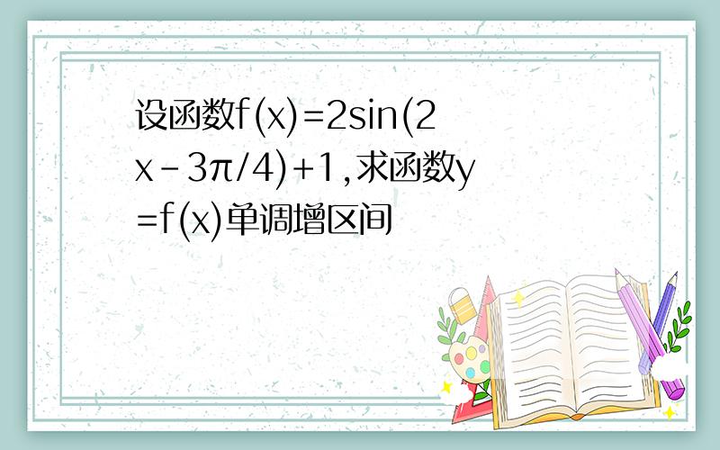 设函数f(x)=2sin(2x-3π/4)+1,求函数y=f(x)单调增区间